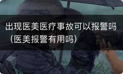 出现医美医疗事故可以报警吗（医美报警有用吗）