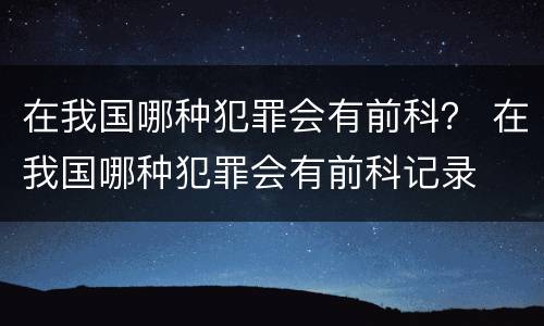 在我国哪种犯罪会有前科？ 在我国哪种犯罪会有前科记录