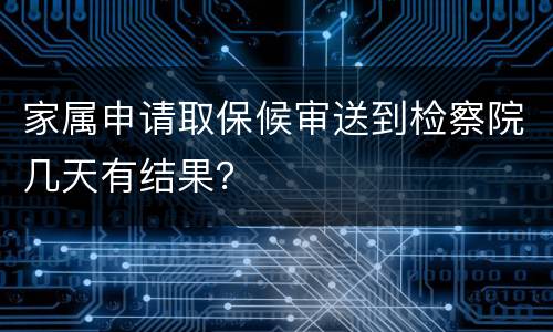 家属申请取保候审送到检察院几天有结果？