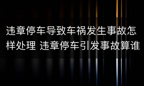 违章停车导致车祸发生事故怎样处理 违章停车引发事故算谁的责任