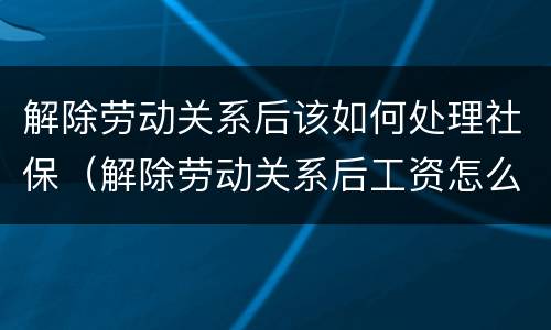 解除劳动关系后该如何处理社保（解除劳动关系后工资怎么结算）