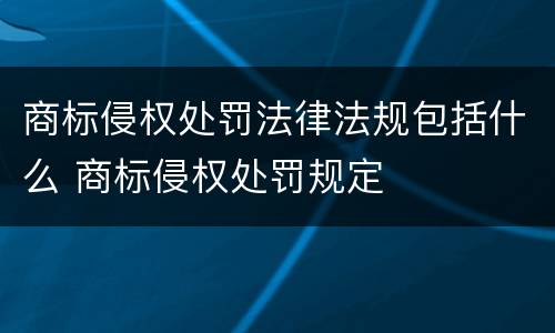 商标侵权处罚法律法规包括什么 商标侵权处罚规定