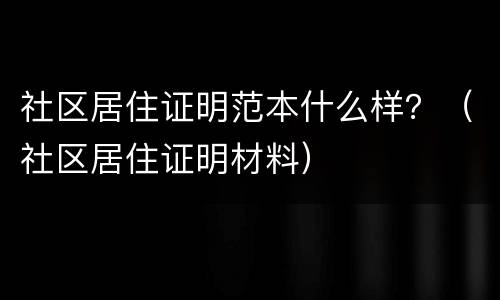 社区居住证明范本什么样？（社区居住证明材料）