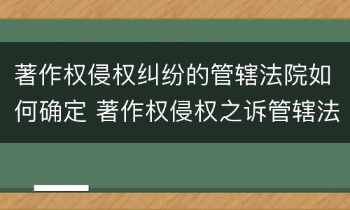 著作权侵权纠纷的管辖法院如何确定 著作权侵权之诉管辖法院