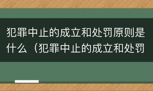 犯罪中止的成立和处罚原则是什么（犯罪中止的成立和处罚原则是什么）