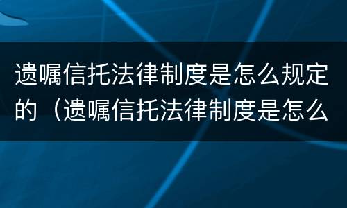 遗嘱信托法律制度是怎么规定的（遗嘱信托法律制度是怎么规定的呢）