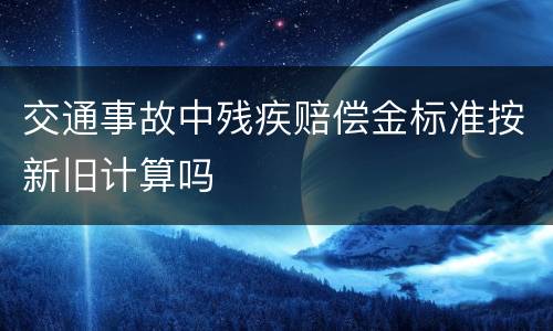 交通事故中残疾赔偿金标准按新旧计算吗