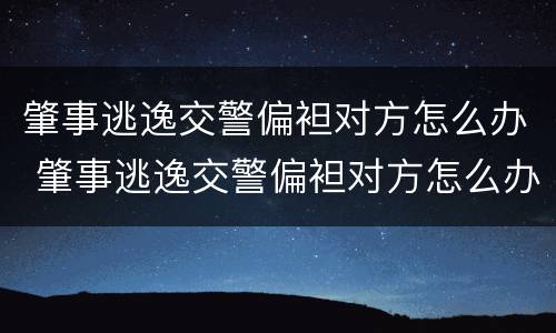 肇事逃逸交警偏袒对方怎么办 肇事逃逸交警偏袒对方怎么办理