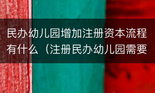 民办幼儿园增加注册资本流程有什么（注册民办幼儿园需要什么手续）