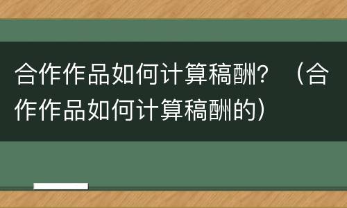 合作作品如何计算稿酬？（合作作品如何计算稿酬的）