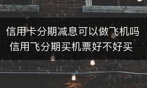 信用卡分期减息可以做飞机吗 信用飞分期买机票好不好买