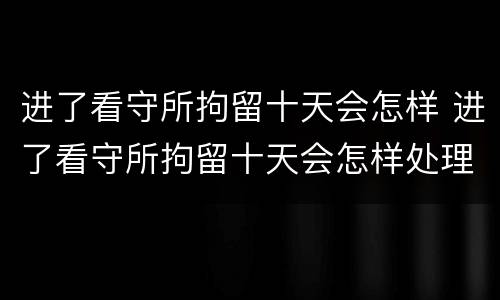 进了看守所拘留十天会怎样 进了看守所拘留十天会怎样处理