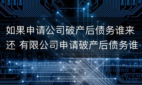 如果申请公司破产后债务谁来还 有限公司申请破产后债务谁来还