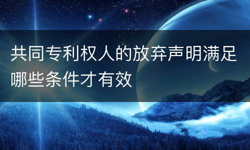 共同专利权人的放弃声明满足哪些条件才有效