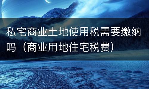 私宅商业土地使用税需要缴纳吗（商业用地住宅税费）