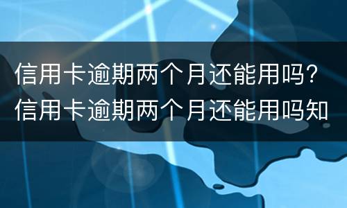 信用卡逾期两个月还能用吗? 信用卡逾期两个月还能用吗知乎