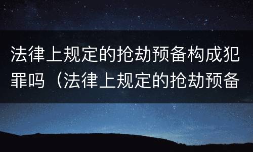 法律上规定的抢劫预备构成犯罪吗（法律上规定的抢劫预备构成犯罪吗为什么）