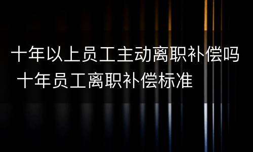 十年以上员工主动离职补偿吗 十年员工离职补偿标准