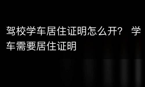 驾校学车居住证明怎么开？ 学车需要居住证明