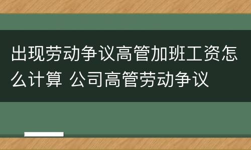 出现劳动争议高管加班工资怎么计算 公司高管劳动争议