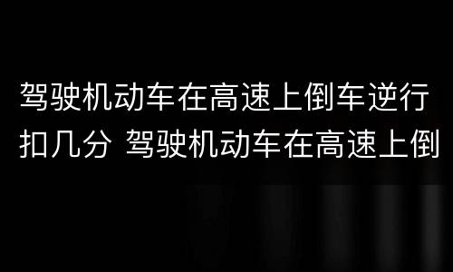 驾驶机动车在高速上倒车逆行扣几分 驾驶机动车在高速上倒车逆行扣几分