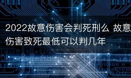 2022故意伤害会判死刑么 故意伤害致死最低可以判几年