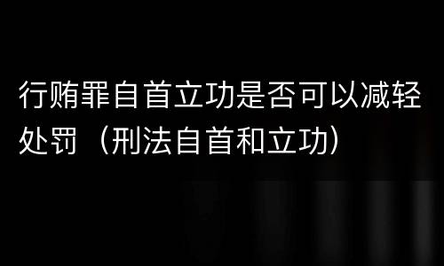 行贿罪自首立功是否可以减轻处罚（刑法自首和立功）