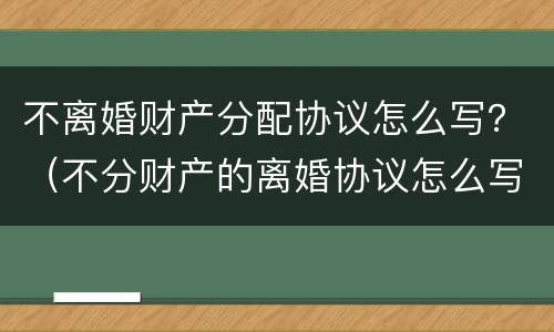 不离婚财产分配协议怎么写？（不分财产的离婚协议怎么写）