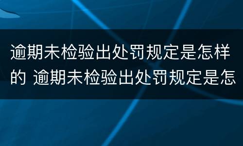 逾期未检验出处罚规定是怎样的 逾期未检验出处罚规定是怎样的呢