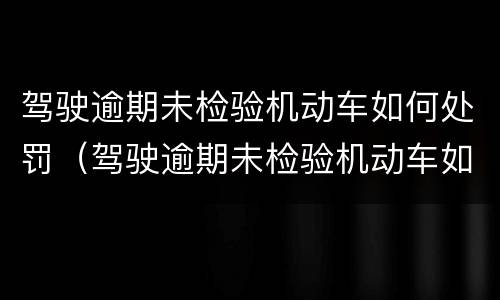 驾驶逾期未检验机动车如何处罚（驾驶逾期未检验机动车如何处罚的）