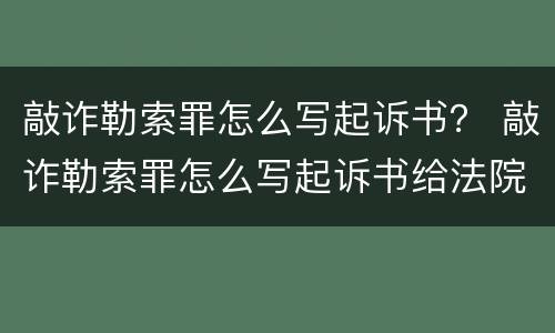 敲诈勒索罪怎么写起诉书？ 敲诈勒索罪怎么写起诉书给法院