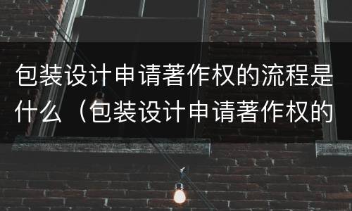 包装设计申请著作权的流程是什么（包装设计申请著作权的流程是什么呢）