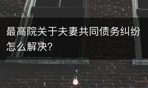 最高院关于夫妻共同债务纠纷怎么解决？