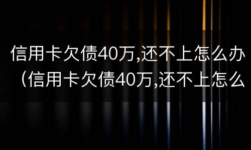 信用卡欠债40万,还不上怎么办（信用卡欠债40万,还不上怎么办呀）