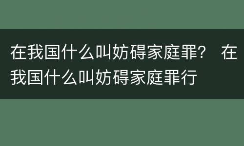 在我国什么叫妨碍家庭罪？ 在我国什么叫妨碍家庭罪行