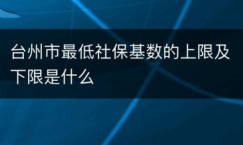 台州市最低社保基数的上限及下限是什么