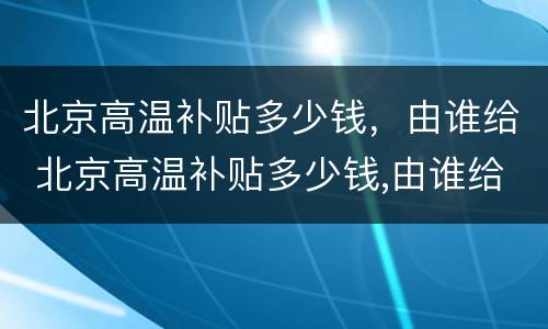 北京高温补贴多少钱，由谁给 北京高温补贴多少钱,由谁给发