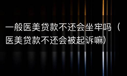 一般医美贷款不还会坐牢吗（医美贷款不还会被起诉嘛）