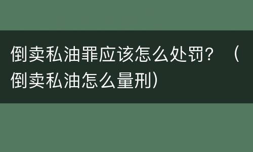 倒卖私油罪应该怎么处罚？（倒卖私油怎么量刑）