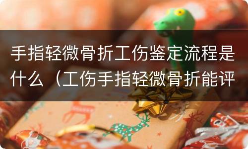 手指轻微骨折工伤鉴定流程是什么（工伤手指轻微骨折能评伤残）