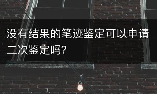 没有结果的笔迹鉴定可以申请二次鉴定吗？