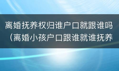 离婚抚养权归谁户口就跟谁吗（离婚小孩户口跟谁就谁抚养是吗）