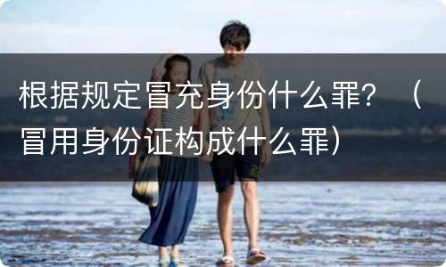 根据规定冒充身份什么罪？（冒用身份证构成什么罪）