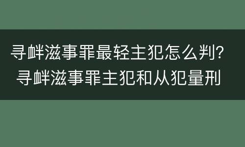 寻衅滋事罪最轻主犯怎么判？ 寻衅滋事罪主犯和从犯量刑