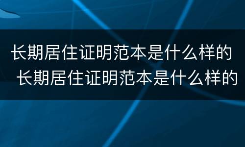 长期居住证明范本是什么样的 长期居住证明范本是什么样的啊