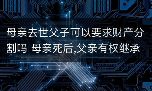 母亲去世父子可以要求财产分割吗 母亲死后,父亲有权继承所有财产吗