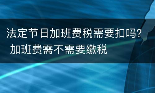 法定节日加班费税需要扣吗？ 加班费需不需要缴税