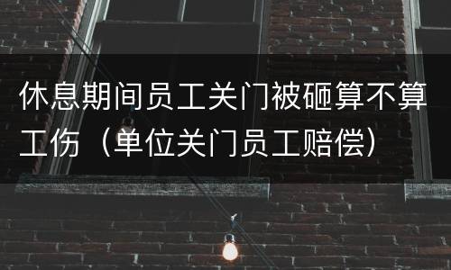 休息期间员工关门被砸算不算工伤（单位关门员工赔偿）