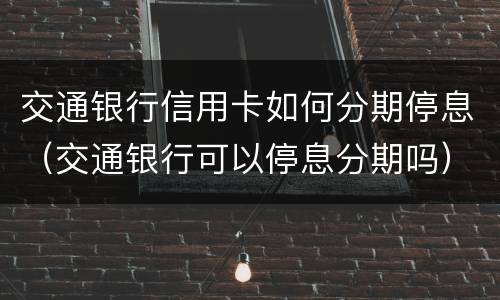 交通银行信用卡如何分期停息（交通银行可以停息分期吗）