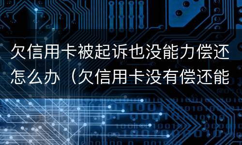 欠信用卡被起诉也没能力偿还怎么办（欠信用卡没有偿还能力了怎么办）